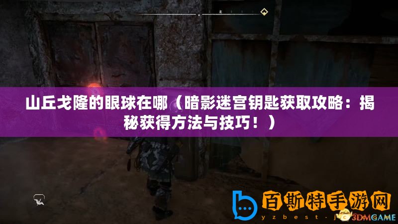 山丘戈隆的眼球在哪（暗影迷宮鑰匙獲取攻略：揭秘獲得方法與技巧！）
