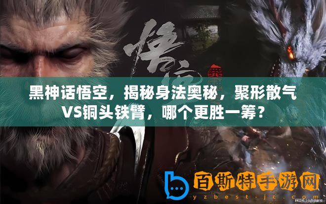 黑神話悟空，揭秘身法奧秘，聚形散氣VS銅頭鐵臂，哪個更勝一籌？