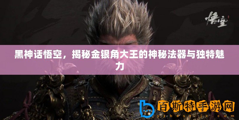 黑神話悟空，揭秘金銀角大王的神秘法器與獨特魅力