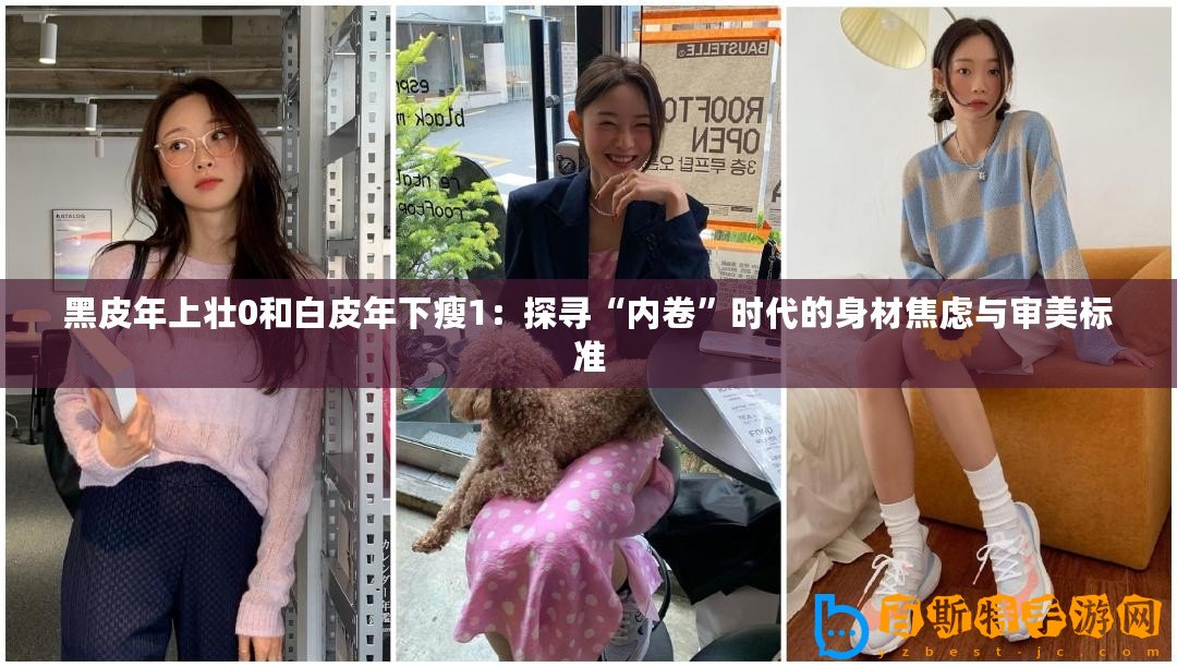黑皮年上壯0和白皮年下瘦1：探尋“內(nèi)卷”時代的身材焦慮與審美標(biāo)準(zhǔn)
