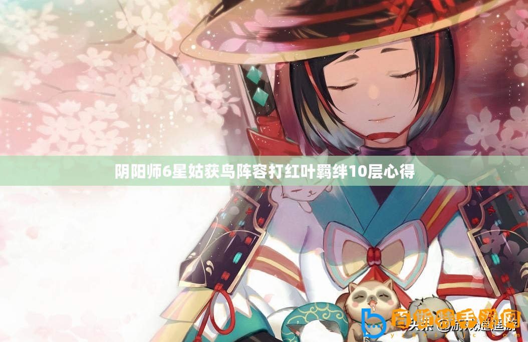 陰陽(yáng)師6星姑獲鳥(niǎo)陣容打紅葉羈絆10層心得