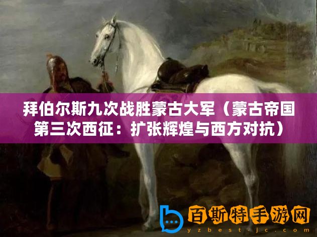 拜伯爾斯九次戰勝蒙古大軍（蒙古帝國第三次西征：擴張輝煌與西方對抗）