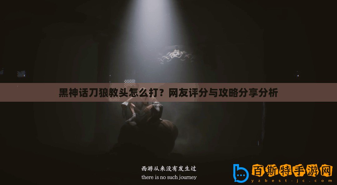 黑神話刀狼教頭怎么打？網友評分與攻略分享分析
