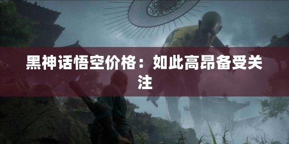 黑神話(huà)悟空價(jià)格：如此高昂備受關(guān)注