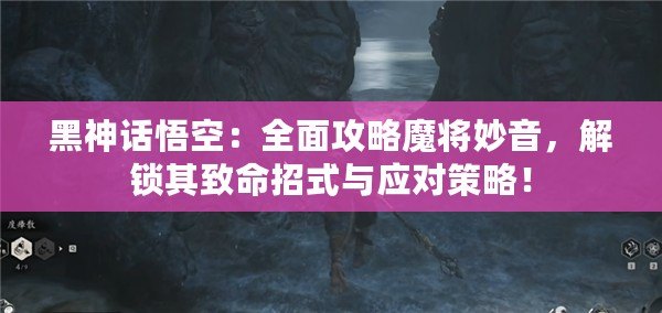 黑神話悟空：全面攻略魔將妙音，解鎖其致命招式與應對策略！