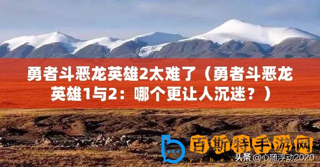 勇者斗惡龍英雄2太難了（勇者斗惡龍英雄1與2：哪個(gè)更讓人沉迷？）