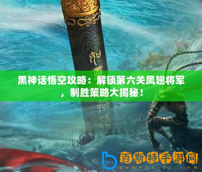 黑神話悟空攻略：解鎖第六關(guān)鳳翅將軍，制勝策略大揭秘！