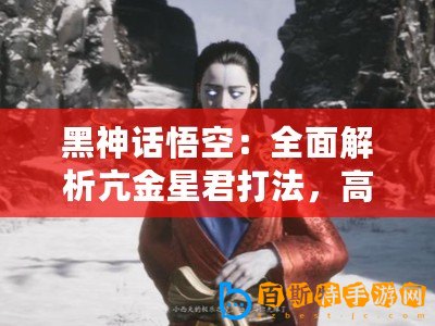 黑神話悟空：全面解析亢金星君打法，高效通關攻略分享