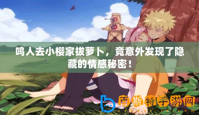 鳴人去小櫻家拔蘿卜，竟意外發現了隱藏的情感秘密！