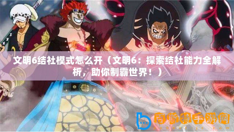 文明6結(jié)社模式怎么開（文明6：探索結(jié)社能力全解析，助你制霸世界！）