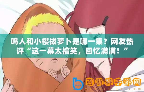 鳴人和小櫻拔蘿卜是哪一集？網友熱評“這一幕太搞笑，回憶滿滿！”