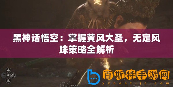 黑神話悟空：掌握黃風大圣，無定風珠策略全解析