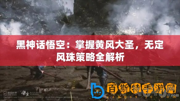 黑神話悟空：掌握黃風大圣，無定風珠策略全解析