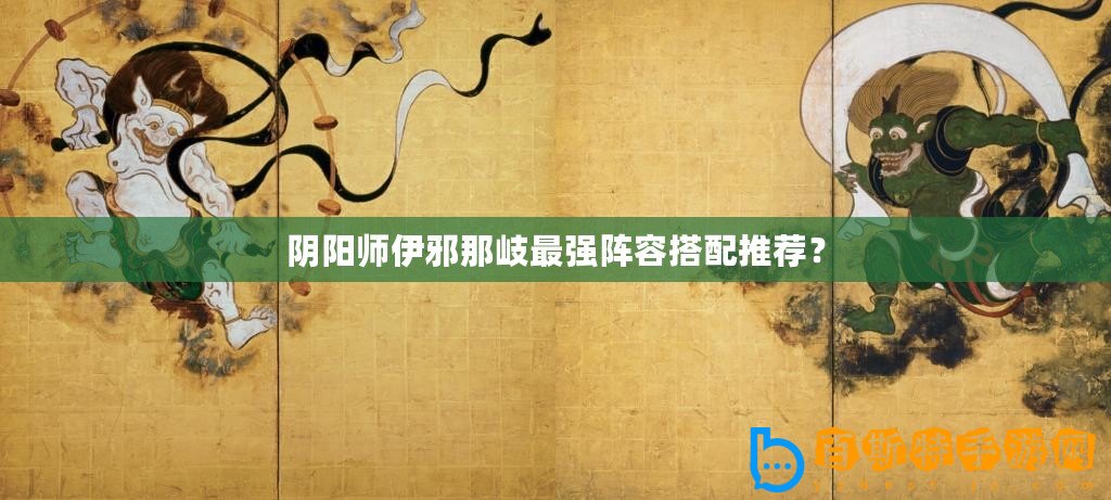 陰陽師伊邪那岐最強陣容搭配推薦？