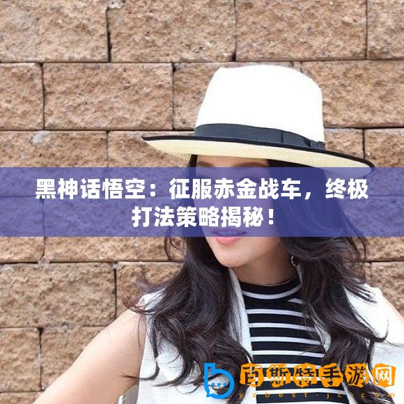 黑神話悟空：征服赤金戰(zhàn)車，終極打法策略揭秘！