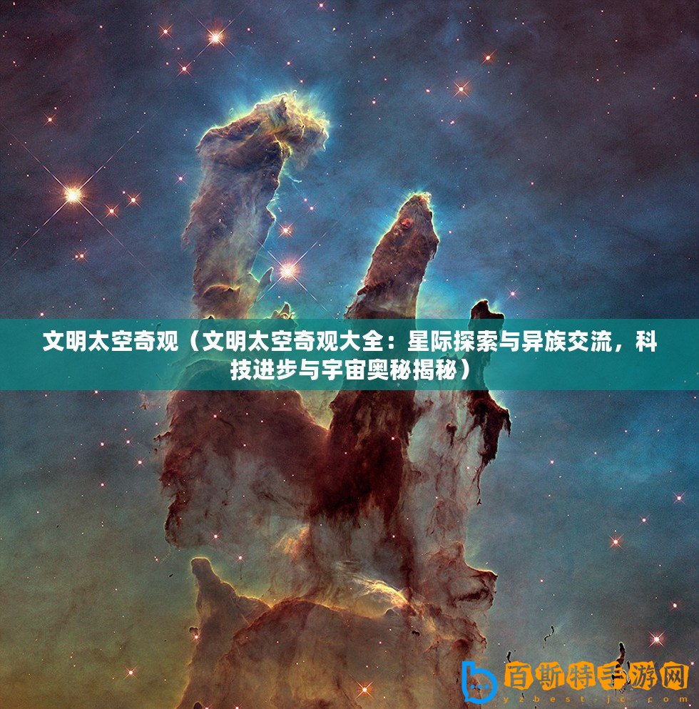 文明太空奇觀（文明太空奇觀大全：星際探索與異族交流，科技進步與宇宙奧秘揭秘）