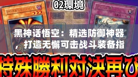 黑神話悟空：精選防御神器，打造無懈可擊戰斗裝備指南！