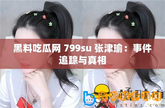 黑料吃瓜網(wǎng) 799su 張津瑜：事件追蹤與真相