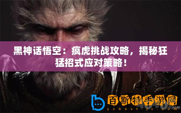 黑神話悟空：瘋虎挑戰攻略，揭秘狂猛招式應對策略！
