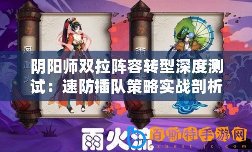 陰陽師雙拉陣容轉(zhuǎn)型深度測試：速防插隊(duì)策略實(shí)戰(zhàn)剖析