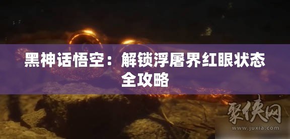 黑神話悟空：解鎖浮屠界紅眼狀態全攻略
