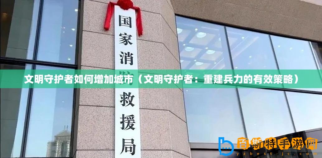 文明守護(hù)者如何增加城市（文明守護(hù)者：重建兵力的有效策略）
