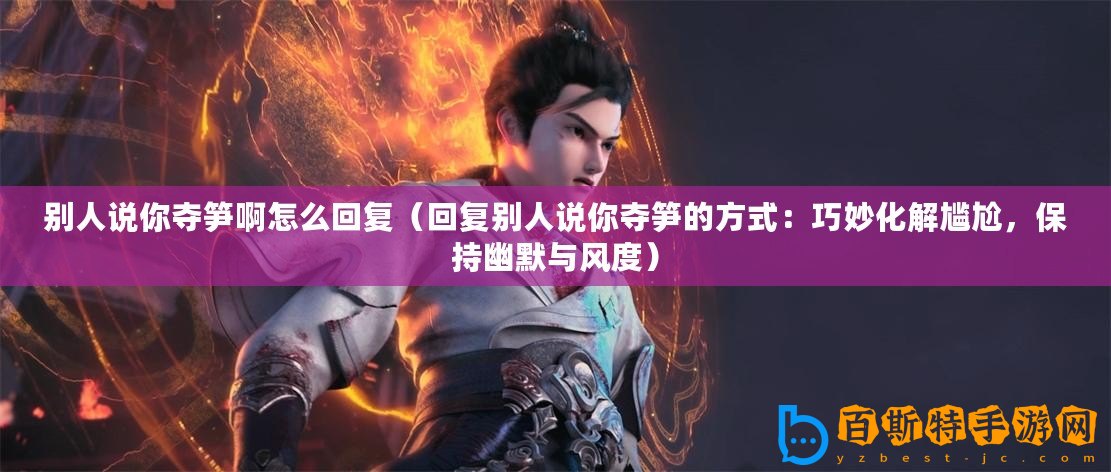 別人說你奪筍啊怎么回復（回復別人說你奪筍的方式：巧妙化解尷尬，保持幽默與風度）