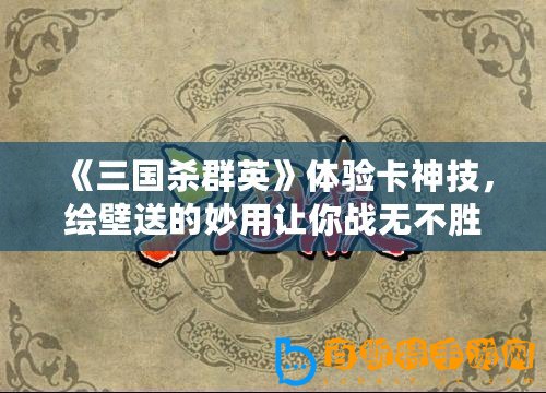 《三國(guó)殺群英》體驗(yàn)卡神技，繪壁送的妙用讓你戰(zhàn)無(wú)不勝！