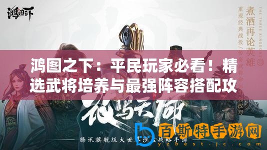 鴻圖之下：平民玩家必看！精選武將培養與最強陣容搭配攻略