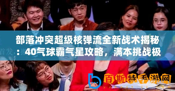 部落沖突超級核彈流全新戰術揭秘：40氣球霸氣星攻略，滿本挑戰極限戰力
