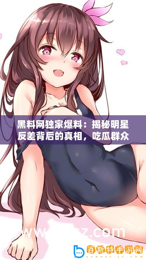 黑料網(wǎng)獨(dú)家爆料：揭秘明星反差背后的真相，吃瓜群眾速來圍觀！