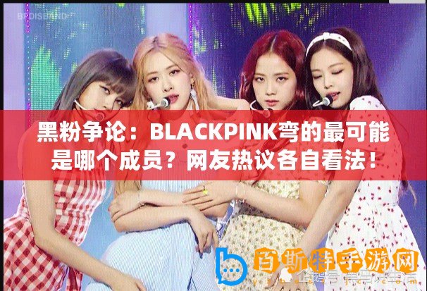 黑粉爭(zhēng)論：BLACKPINK彎的最可能是哪個(gè)成員？網(wǎng)友熱議各自看法！