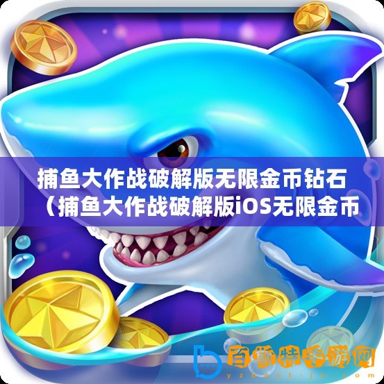 捕魚(yú)大作戰(zhàn)破解版無(wú)限金幣鉆石（捕魚(yú)大作戰(zhàn)破解版iOS無(wú)限金幣鉆石：暢享無(wú)盡財(cái)富與樂(lè)趣！）