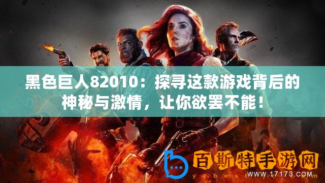黑色巨人82010：探尋這款游戲背后的神秘與激情，讓你欲罷不能！