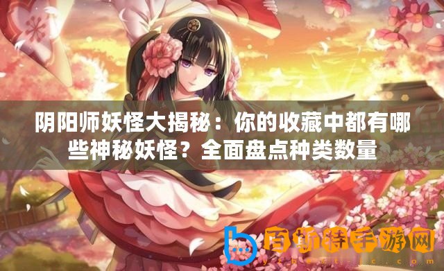 陰陽師妖怪大揭秘：你的收藏中都有哪些神秘妖怪？全面盤點種類數量
