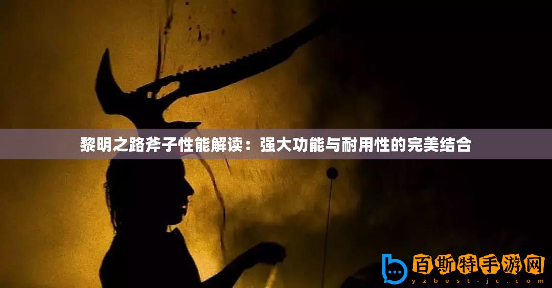 黎明之路斧子性能解讀：強大功能與耐用性的完美結(jié)合