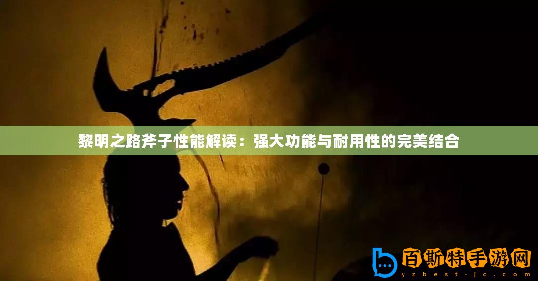黎明之路斧子性能解讀：強大功能與耐用性的完美結(jié)合