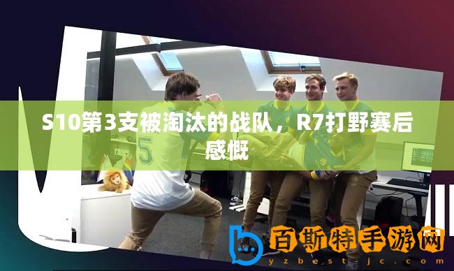 S10第3支被淘汰的戰隊，R7打野賽后感慨