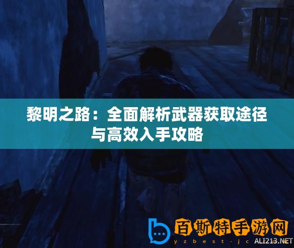 黎明之路：全面解析武器獲取途徑與高效入手攻略
