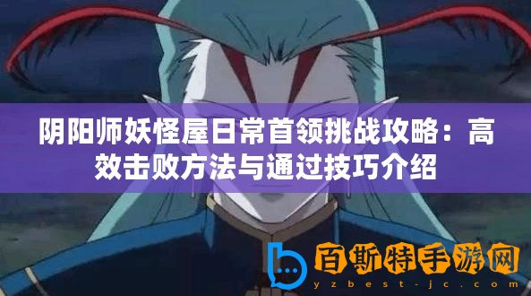 陰陽師妖怪屋日常首領挑戰攻略：高效擊敗方法與通過技巧介紹