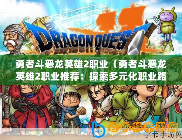 勇者斗惡龍英雄2職業(yè)（勇者斗惡龍英雄2職業(yè)推薦：探索多元化職業(yè)路徑，成就無盡傳奇！）