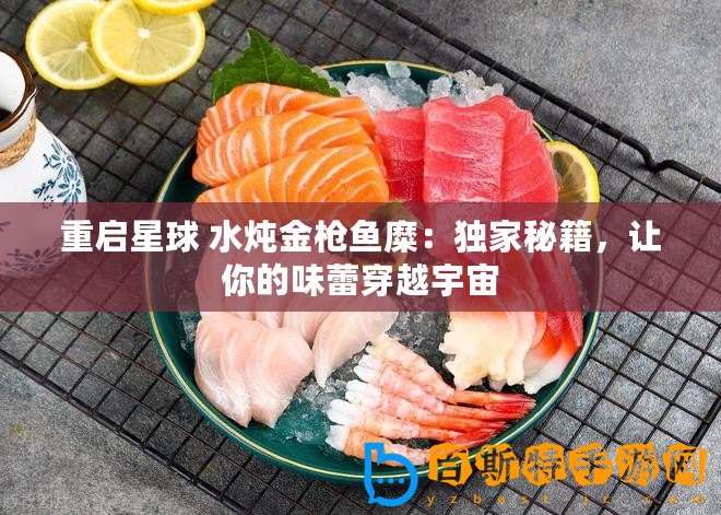 重啟星球 水燉金槍魚糜：獨(dú)家秘籍，讓你的味蕾穿越宇宙