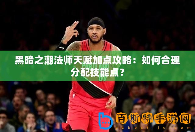 黑暗之潮法師天賦加點攻略：如何合理分配技能點？