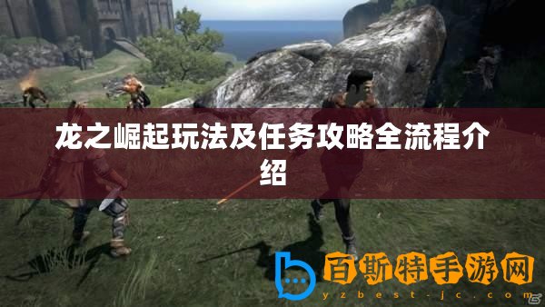 龍之崛起玩法及任務(wù)攻略全流程介紹