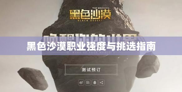 黑色沙漠職業(yè)強(qiáng)度與挑選指南