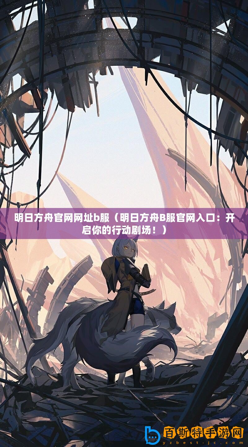 明日方舟官網(wǎng)網(wǎng)址b服（明日方舟B服官網(wǎng)入口：開啟你的行動劇場！）
