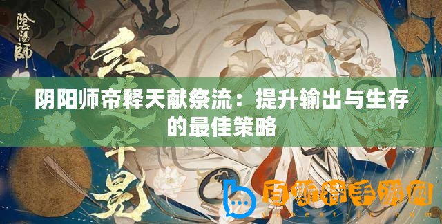 陰陽師帝釋天獻(xiàn)祭流：提升輸出與生存的最佳策略