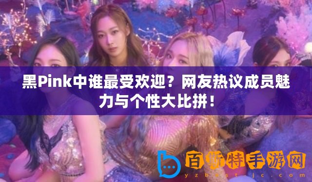 黑Pink中誰最受歡迎？網(wǎng)友熱議成員魅力與個性大比拼！