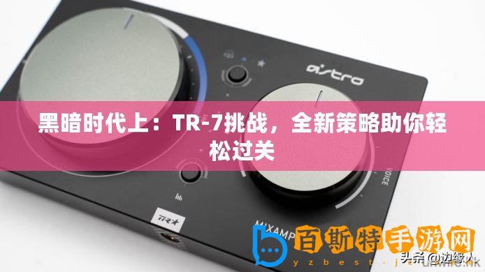 黑暗時(shí)代上：TR-7挑戰(zhàn)，全新策略助你輕松過關(guān)