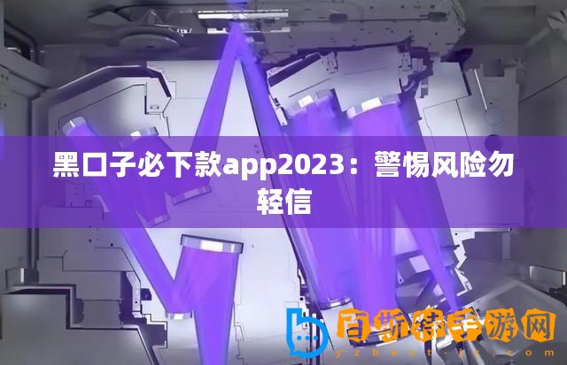 黑口子必下款app2023：警惕風險勿輕信